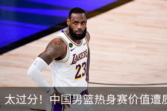太过分！中国男篮热身赛价值遭质疑，花费重金邀请，对方敷衍出征